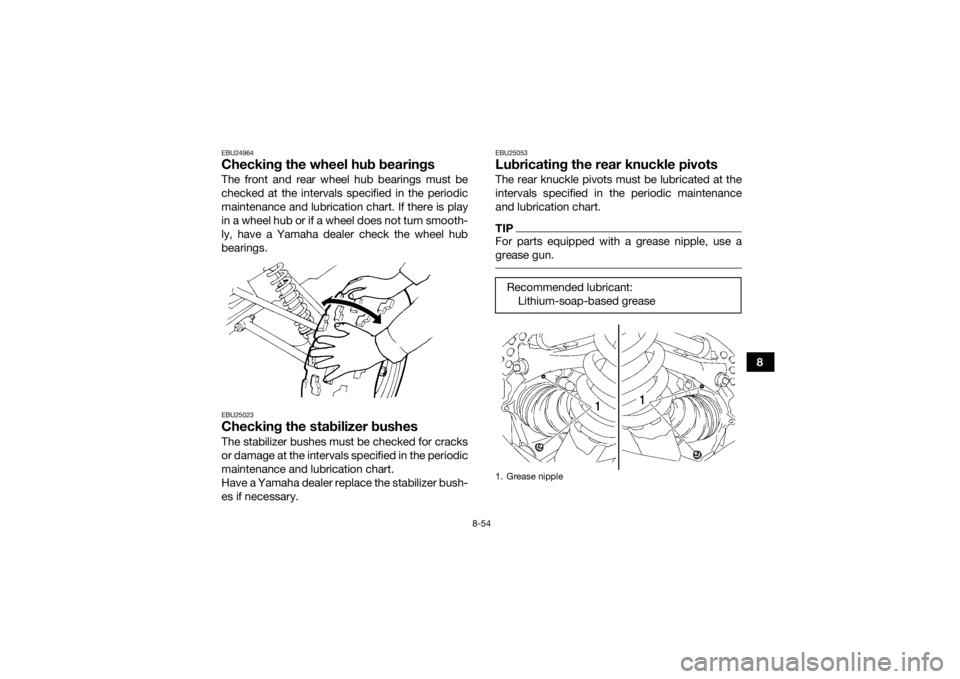 YAMAHA GRIZZLY 700 2015 Owners Manual 8-54
8
EBU24964Checking the wheel hub bearingsThe front and rear wheel hub bearings must be
checked at the intervals specified in the periodic
maintenance and lubrication chart. If there is play
in a YAMAHA GRIZZLY 700 2015 Owners Manual 8-54
8
EBU24964Checking the wheel hub bearingsThe front and rear wheel hub bearings must be
checked at the intervals specified in the periodic
maintenance and lubrication chart. If there is play
in a
