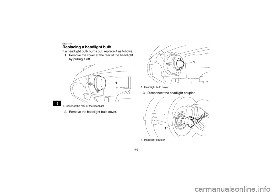 YAMAHA GRIZZLY 700 2015 Owners Manual 8-61
8
EBU27444Replacing a headlight bulbIf a headlight bulb burns out, replace it as follows.1. Remove the cover at the rear of the headlight by pulling it off.
2. Remove the headlight bulb cover. 3. YAMAHA GRIZZLY 700 2015 Owners Manual 8-61
8
EBU27444Replacing a headlight bulbIf a headlight bulb burns out, replace it as follows.1. Remove the cover at the rear of the headlight by pulling it off.
2. Remove the headlight bulb cover. 3.