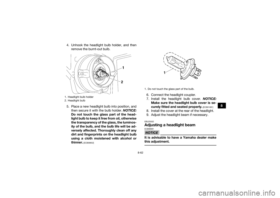 YAMAHA GRIZZLY 700 2015 Owners Manual 8-62
8
4. Unhook the headlight bulb holder, and then
remove the burnt-out bulb.
5. Place a new headlight bulb into position, and then secure it with the bulb holder. NOTICE:
Do not touch the glass pa YAMAHA GRIZZLY 700 2015 Owners Manual 8-62
8
4. Unhook the headlight bulb holder, and then
remove the burnt-out bulb.
5. Place a new headlight bulb into position, and then secure it with the bulb holder. NOTICE:
Do not touch the glass pa