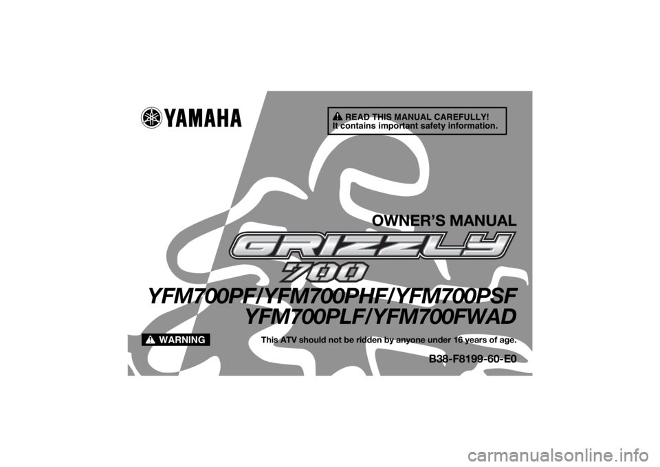 YAMAHA GRIZZLY 700 2015 Owners Manual READ THIS MANUAL CAREFULLY!
It contains important safety information.
WARNING
OWNER’S MANUAL
YFM700PF/YFM700PHF/YFM700PSF YFM700PLF/YFM700FWAD
This ATV should not be ridden by anyone under 16 years YAMAHA GRIZZLY 700 2015 Owners Manual READ THIS MANUAL CAREFULLY!
It contains important safety information.
WARNING
OWNER’S MANUAL
YFM700PF/YFM700PHF/YFM700PSF YFM700PLF/YFM700FWAD
This ATV should not be ridden by anyone under 16 years