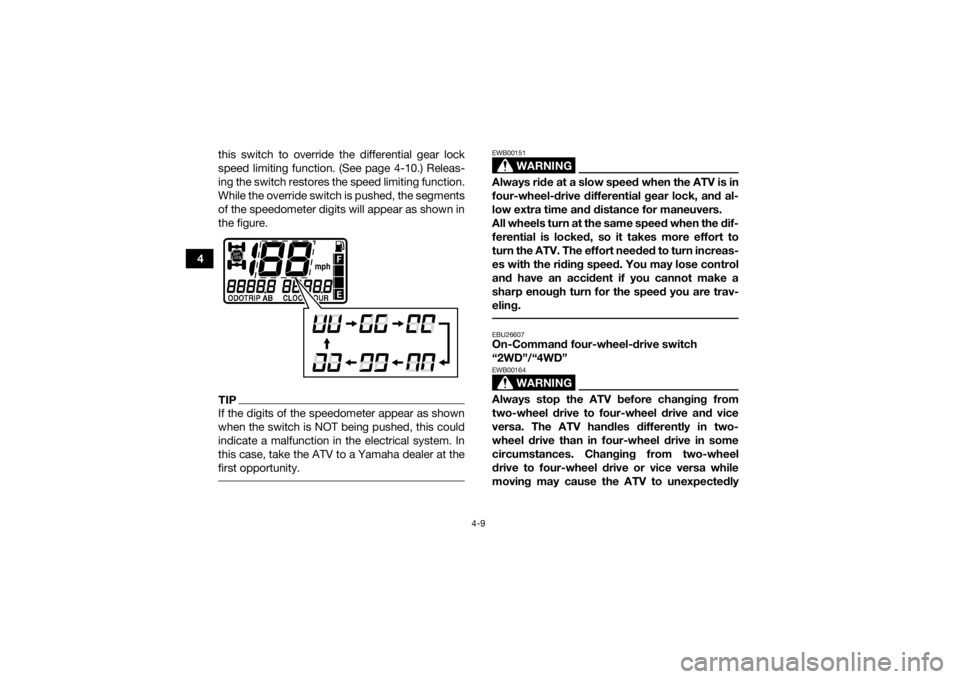 YAMAHA GRIZZLY 700 2015 Owners Guide 4-9
4this switch to override the differential gear lock
speed limiting function. (See page 4-10.) Releas-
ing the switch restores the speed limiting function.
While the override switch is pushed, the 