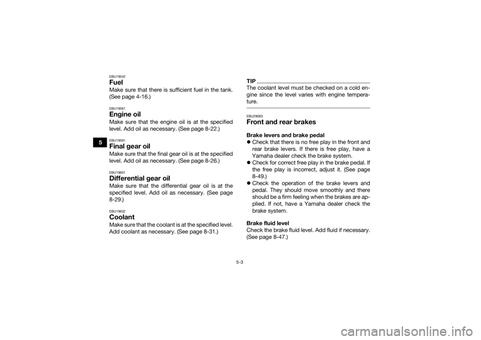 YAMAHA GRIZZLY 700 2015 Workshop Manual 5-3
5
EBU19542FuelMake sure that there is sufficient fuel in the tank.
(See page 4-16.)EBU19561Engine oilMake sure that the engine oil is at the specified
level. Add oil as necessary. (See page 8-22.) YAMAHA GRIZZLY 700 2015 Workshop Manual 5-3
5
EBU19542FuelMake sure that there is sufficient fuel in the tank.
(See page 4-16.)EBU19561Engine oilMake sure that the engine oil is at the specified
level. Add oil as necessary. (See page 8-22.)