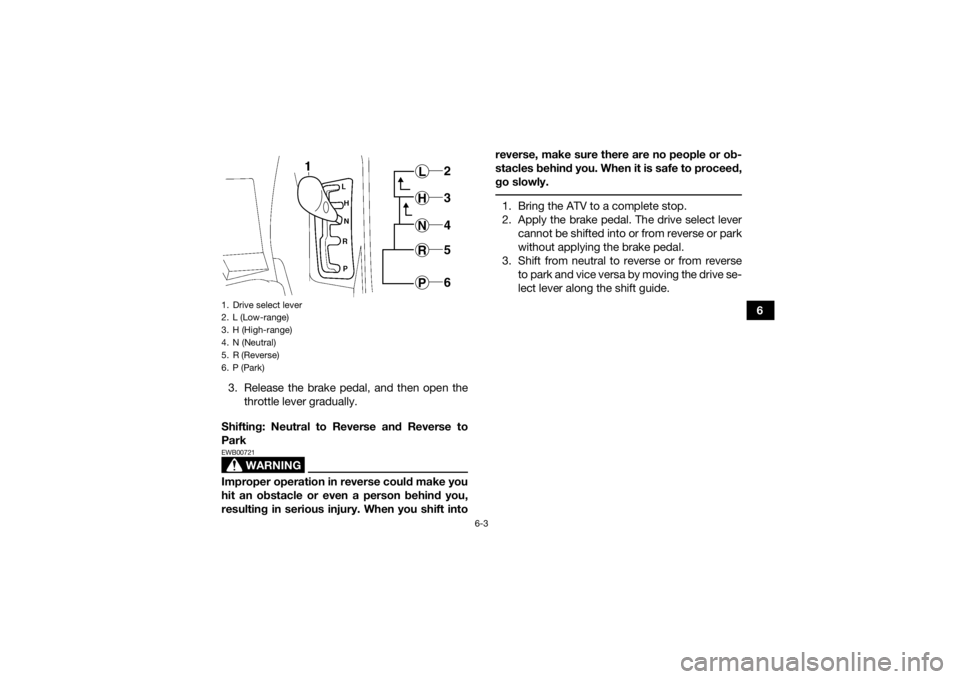 YAMAHA GRIZZLY 700 2015 Repair Manual 6-3
6
3. Release the brake pedal, and then open the throttle lever gradually.
Shifting: Neutral to Reverse and Reverse to
Park
WARNING
EWB00721Improper operation in reverse could make you
hit an obsta YAMAHA GRIZZLY 700 2015 Repair Manual 6-3
6
3. Release the brake pedal, and then open the throttle lever gradually.
Shifting: Neutral to Reverse and Reverse to
Park
WARNING
EWB00721Improper operation in reverse could make you
hit an obsta