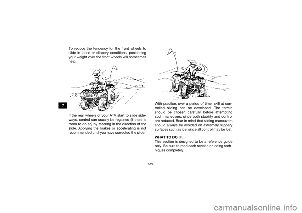 YAMAHA GRIZZLY 700 2015 Manual Online 7-22
7To reduce the tendency for the front wheels to
slide in loose or slippery conditions, positioning
your weight over the front wheels will sometimes
help.
If the rear wheels of your ATV start to s YAMAHA GRIZZLY 700 2015 Manual Online 7-22
7To reduce the tendency for the front wheels to
slide in loose or slippery conditions, positioning
your weight over the front wheels will sometimes
help.
If the rear wheels of your ATV start to s