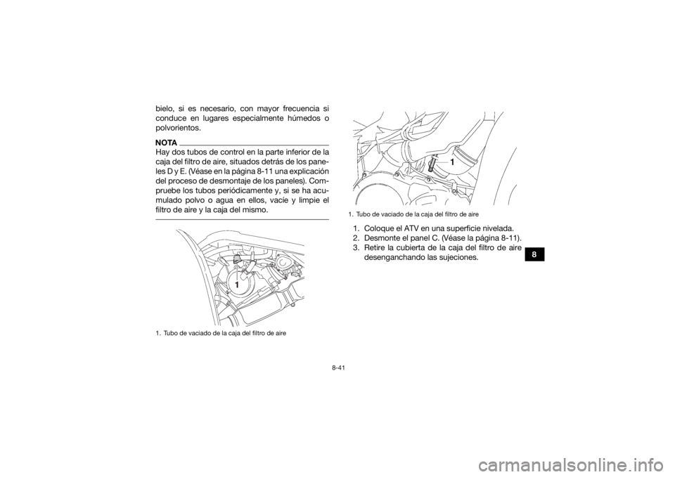 YAMAHA GRIZZLY 700 2015  Manuale de Empleo (in Spanish) 8-41
8
bielo, si es necesario, con mayor frecuencia si
conduce en lugares especialmente húmedos o
polvorientos.
NOTAHay dos tubos de control en la parte inferior de la
caja del filtro de aire, situad