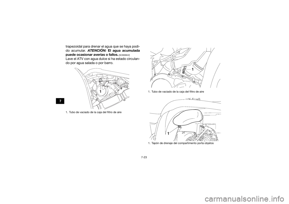 YAMAHA GRIZZLY 700 2015  Manuale de Empleo (in Spanish) 7-23
7trapezoidal para drenar el agua que se haya podi-
do acumular. 
ATENCIÓN: El agua acumulada
puede ocasionar averías o fallos.
 [SCB00842]
Lave el ATV con agua dulce si ha estado circulan-
do p