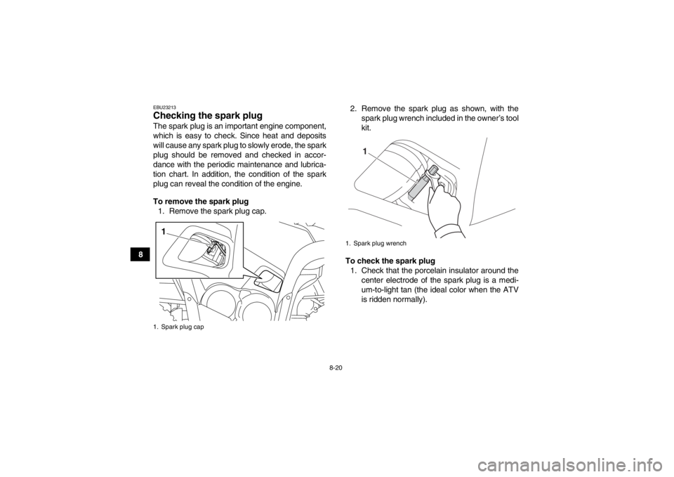 YAMAHA GRIZZLY 700 2014 Owners Manual 8-20
8
EBU23213Checking the spark plug The spark plug is an important engine component,
which is easy to check. Since heat and deposits
will cause any spark plug to slowly erode, the spark
plug should YAMAHA GRIZZLY 700 2014 Owners Manual 8-20
8
EBU23213Checking the spark plug The spark plug is an important engine component,
which is easy to check. Since heat and deposits
will cause any spark plug to slowly erode, the spark
plug should