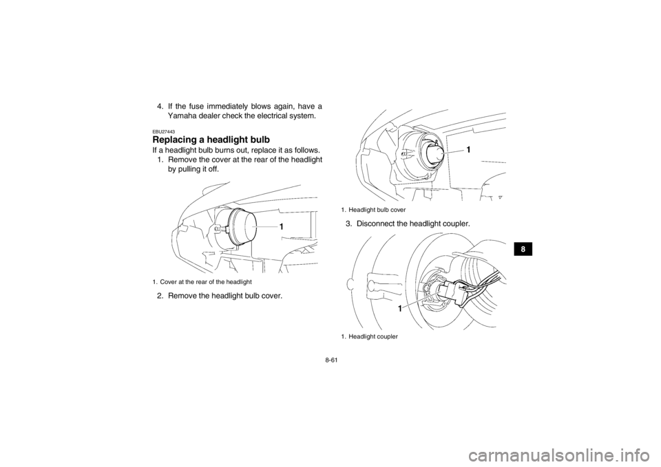YAMAHA GRIZZLY 700 2014  Owners Manual 8-61
8
4. If the fuse immediately blows again, have a
Yamaha dealer check the electrical system.
EBU27443Replacing a headlight bulb If a headlight bulb burns out, replace it as follows.1. Remove the c