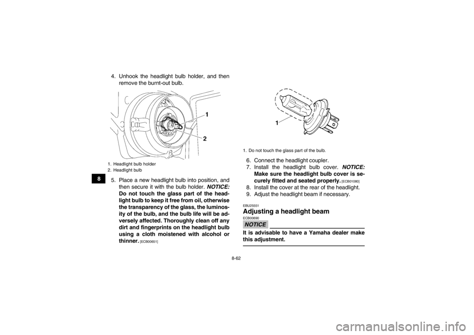 YAMAHA GRIZZLY 700 2014  Owners Manual 8-62
84. Unhook the headlight bulb holder, and then
remove the burnt-out bulb.
5. Place a new headlight bulb into position, and then secure it with the bulb holder.  NOTICE:
Do not touch the glass par