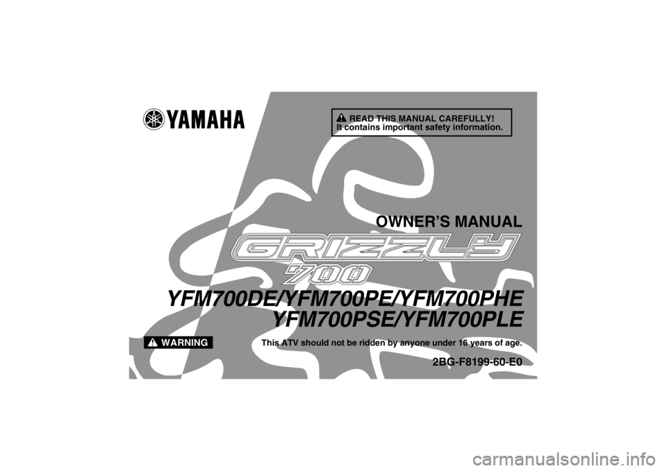 YAMAHA GRIZZLY 700 2014 Owners Manual READ THIS MANUAL CAREFULLY!
It contains important safety information.
WARNING
OWNER’S MANUAL
YFM700DE/YFM700PE/YFM700PHE YFM700PSE/YFM700PLE
This ATV should not be ridden by anyone under 16 years of YAMAHA GRIZZLY 700 2014 Owners Manual READ THIS MANUAL CAREFULLY!
It contains important safety information.
WARNING
OWNER’S MANUAL
YFM700DE/YFM700PE/YFM700PHE YFM700PSE/YFM700PLE
This ATV should not be ridden by anyone under 16 years of