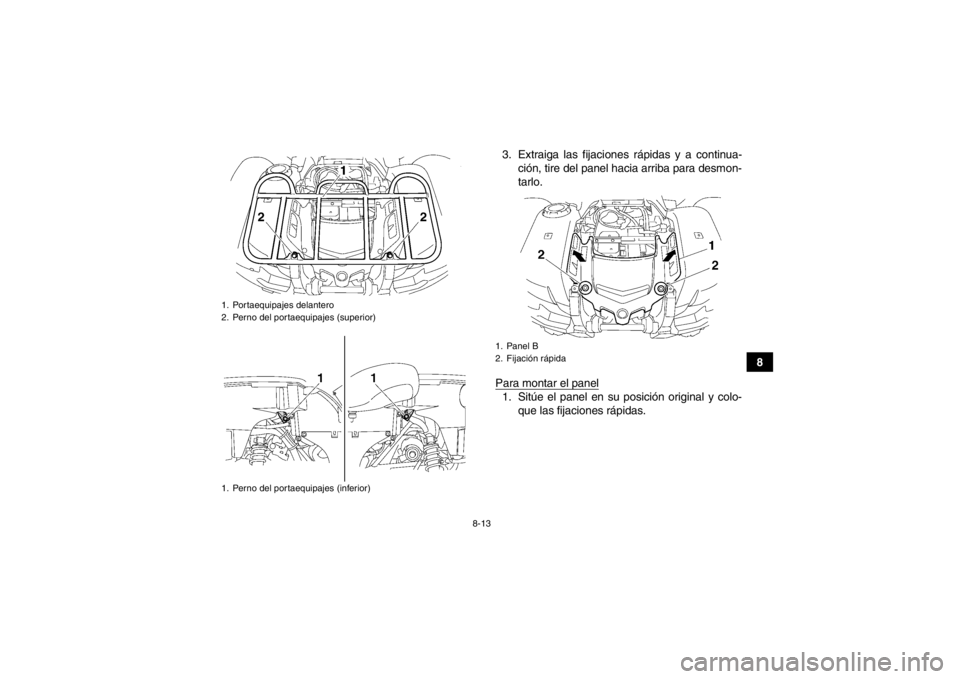YAMAHA GRIZZLY 700 2014  Manuale de Empleo (in Spanish) 8-13
8
3. Extraiga las fijaciones rápidas y a continua-
ción, tire del panel hacia arriba para desmon-
tarlo.
Para montar el panel
1. Sitúe el panel en su posición original y colo- que las fijacio