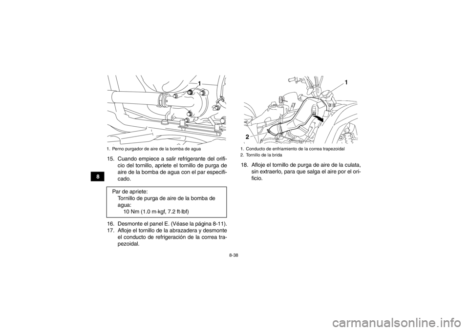 YAMAHA GRIZZLY 700 2014  Manuale de Empleo (in Spanish) 8-38
815. Cuando empiece a salir refrigerante del orifi-
cio del tornillo, apriete el tornillo de purga de
aire de la bomba de agua con el par especifi-
cado.
16. Desmonte el panel E. (Véase la pági