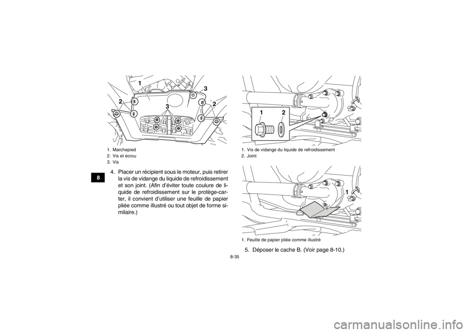 YAMAHA GRIZZLY 700 2014  Notices Demploi (in French) 8-35
84. Placer un récipient sous le moteur, puis retirer
la vis de vidange du liquide de refroidissement
et son joint. (Afin d’éviter toute coulure de li-
quide de refroidissement sur le protège