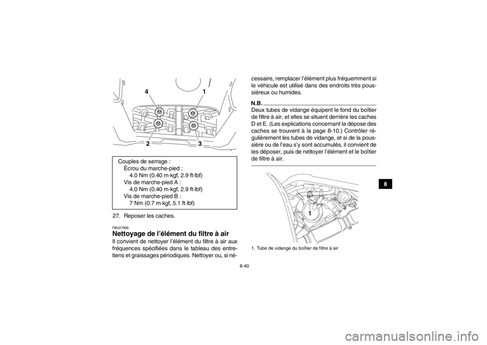 YAMAHA GRIZZLY 700 2014 Notices Demploi (in French) 8-40
8
27. Reposer les caches.
FBU27806Nettoyage de l’élément du filtre à air Il convient de nettoyer l’élément du filtre à air aux
fréquences spécifiées dans le tableau des entre-
tiens YAMAHA GRIZZLY 700 2014 Notices Demploi (in French) 8-40
8
27. Reposer les caches.
FBU27806Nettoyage de l’élément du filtre à air Il convient de nettoyer l’élément du filtre à air aux
fréquences spécifiées dans le tableau des entre-
tiens