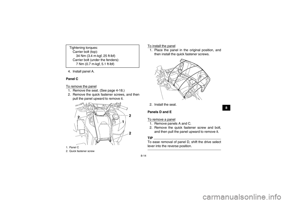 YAMAHA GRIZZLY 700 2013  Owners Manual 8-14
8
4. Install panel A.
Panel C
To remove the panel
1. Remove the seat. (See page 4-18.)
2. Remove the quick fastener screws, and then pull the panel upward to remove it. To install the panel
1. Pl