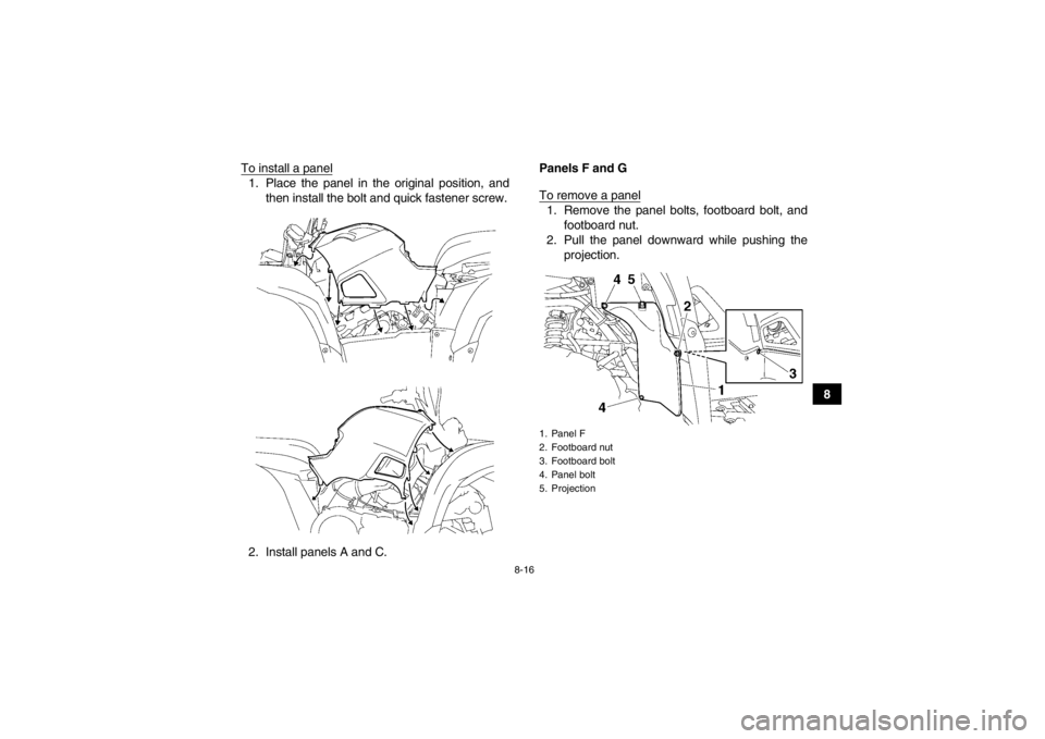 YAMAHA GRIZZLY 700 2013  Owners Manual 8-16
8
To install a panel
1. Place the panel in the original position, and
then install the bolt and quick fastener screw.
2. Install panels A and C. Panels F and G
To remove a panel
1. Remove the pan