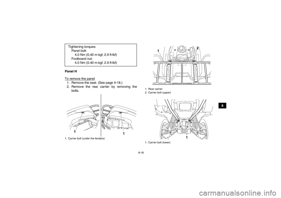 YAMAHA GRIZZLY 700 2013  Owners Manual 8-18
8
Panel H
To remove the panel
1. Remove the seat. (See page 4-18.)
2. Remove the rear carrier by removing the
bolts.
Tightening torques:
Panel bolt:4.0 Nm (0.40 m·kgf, 2.9 ft·lbf)
Footboard nut