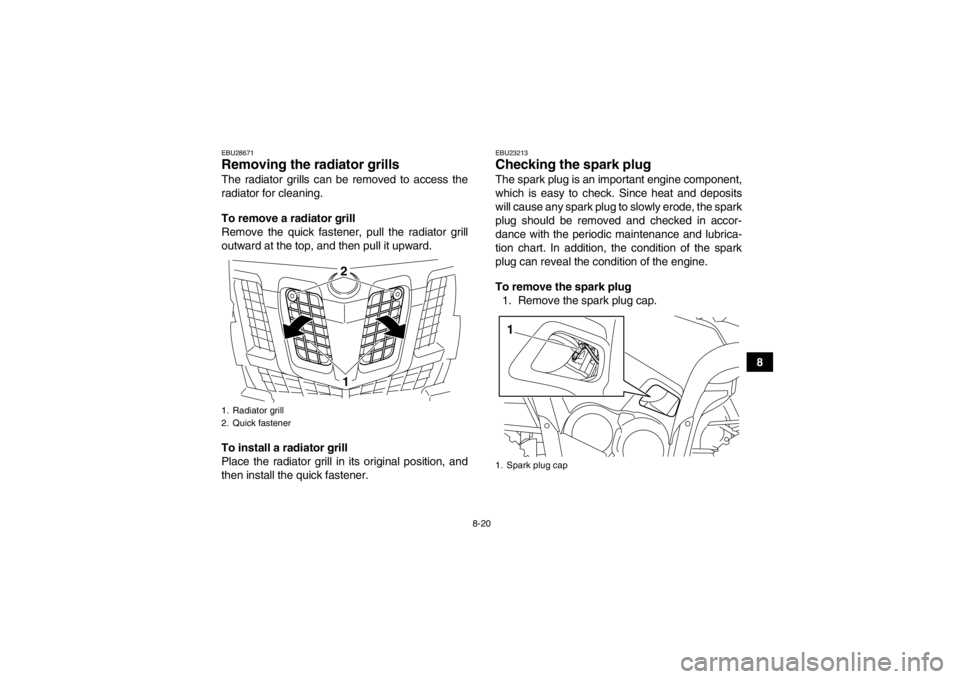 YAMAHA GRIZZLY 700 2013 Owners Manual 8-20
8
EBU28671Removing the radiator grills The radiator grills can be removed to access the
radiator for cleaning.
To remove a radiator grill
Remove the quick fastener, pull the radiator grill
outwar YAMAHA GRIZZLY 700 2013 Owners Manual 8-20
8
EBU28671Removing the radiator grills The radiator grills can be removed to access the
radiator for cleaning.
To remove a radiator grill
Remove the quick fastener, pull the radiator grill
outwar