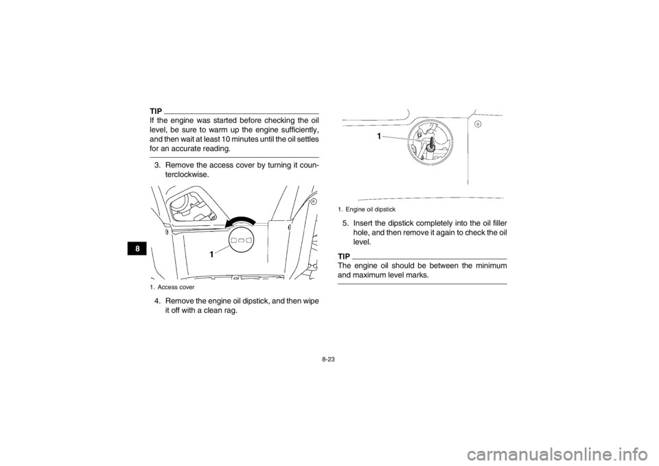 YAMAHA GRIZZLY 700 2013 Owners Manual 8-23
8
TIPIf the engine was started before checking the oil
level, be sure to warm up the engine sufficiently,
and then wait at least 10 minutes until the oil settles
for an accurate reading.3. Remove YAMAHA GRIZZLY 700 2013 Owners Manual 8-23
8
TIPIf the engine was started before checking the oil
level, be sure to warm up the engine sufficiently,
and then wait at least 10 minutes until the oil settles
for an accurate reading.3. Remove
