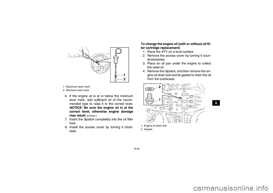 YAMAHA GRIZZLY 700 2013 Owners Manual 8-24
8
6. If the engine oil is at or below the minimum
level mark, add sufficient oil of the recom-
mended type to raise it to the correct level.
NOTICE: Be sure the engine oil is at the
correct leve YAMAHA GRIZZLY 700 2013 Owners Manual 8-24
8
6. If the engine oil is at or below the minimum
level mark, add sufficient oil of the recom-
mended type to raise it to the correct level.
NOTICE: Be sure the engine oil is at the
correct leve