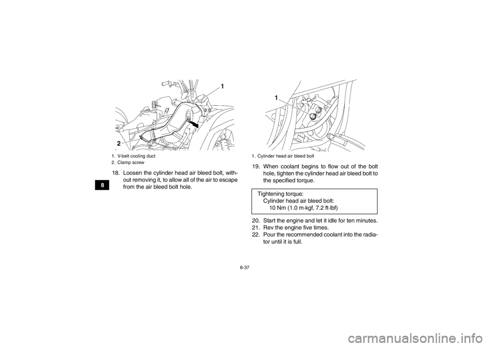 YAMAHA GRIZZLY 700 2013 Owners Manual 8-37
818. Loosen the cylinder head air bleed bolt, with-
out removing it, to allow all of the air to escape
from the air bleed bolt hole. 19. When coolant begins to flow out of the bolt
hole, tighten YAMAHA GRIZZLY 700 2013 Owners Manual 8-37
818. Loosen the cylinder head air bleed bolt, with-
out removing it, to allow all of the air to escape
from the air bleed bolt hole. 19. When coolant begins to flow out of the bolt
hole, tighten