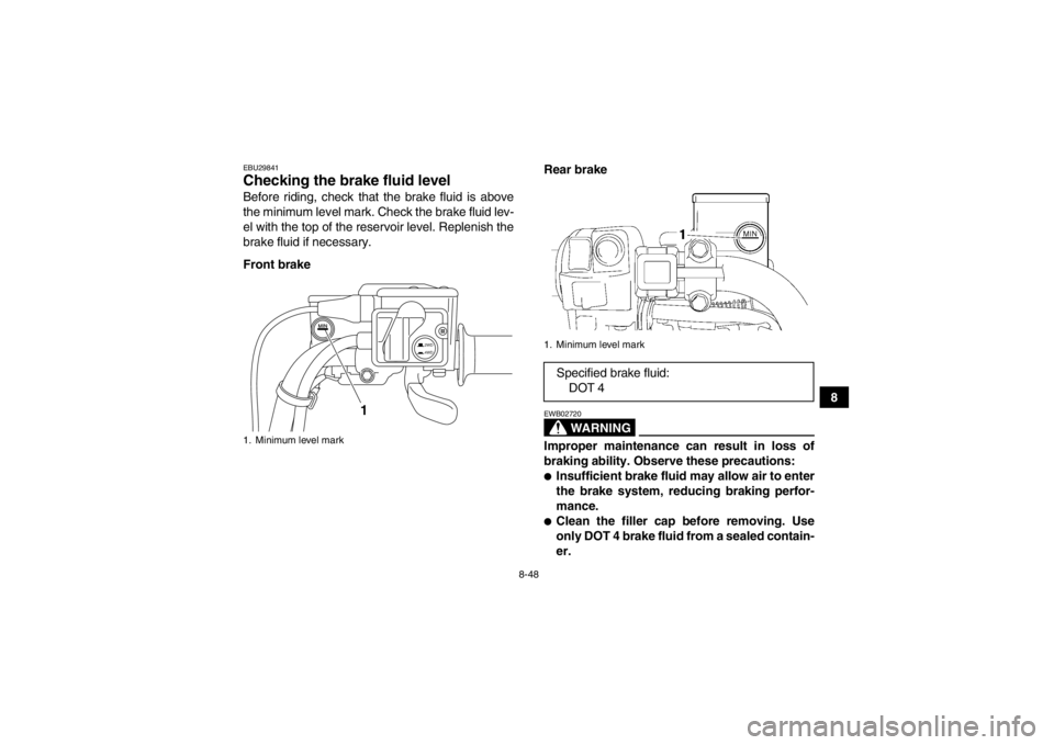 YAMAHA GRIZZLY 700 2013  Owners Manual 8-48
8
EBU29841Checking the brake fluid level Before riding, check that the brake fluid is above
the minimum level mark. Check the brake fluid lev-
el with the top of the reservoir level. Replenish th