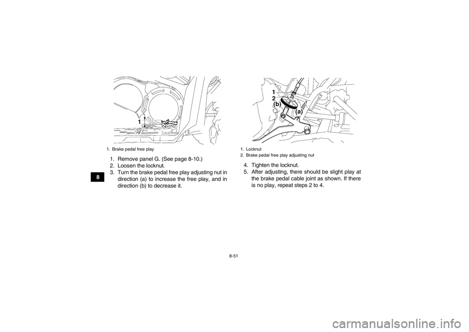 YAMAHA GRIZZLY 700 2013  Owners Manual 8-51
81. Remove panel G. (See page 8-10.)
2. Loosen the locknut.
3. Turn the brake pedal free play adjusting nut in
direction (a) to increase the free play, and in
direction (b) to decrease it. 4. Tig