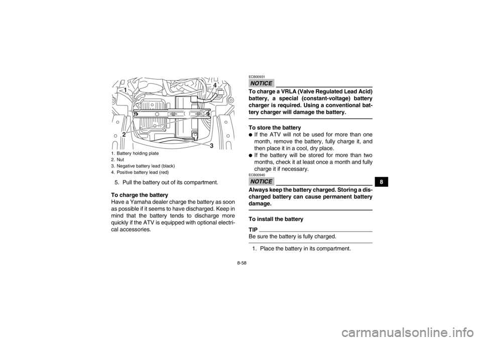 YAMAHA GRIZZLY 700 2013  Owners Manual 8-58
8
5. Pull the battery out of its compartment.
To charge the battery
Have a Yamaha dealer charge the battery as soon
as possible if it seems to have discharged. Keep in
mind that the battery tends