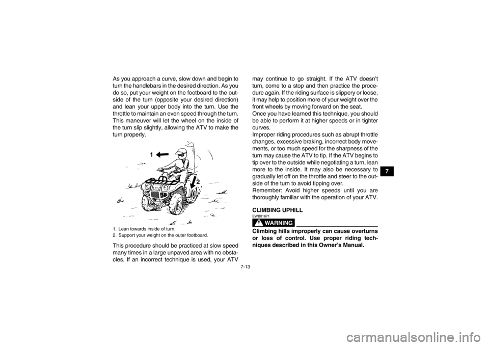 YAMAHA GRIZZLY 700 2013 Manual Online 7-13
7
As you approach a curve, slow down and begin to
turn the handlebars in the desired direction. As you
do so, put your weight on the footboard to the out-
side of the turn (opposite your desired YAMAHA GRIZZLY 700 2013 Manual Online 7-13
7
As you approach a curve, slow down and begin to
turn the handlebars in the desired direction. As you
do so, put your weight on the footboard to the out-
side of the turn (opposite your desired