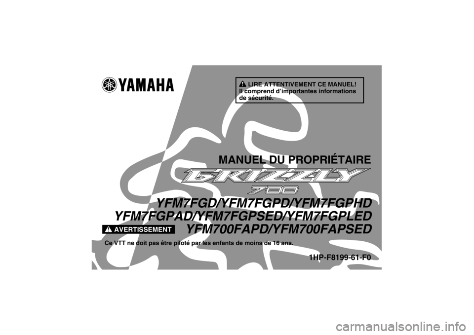 YAMAHA GRIZZLY 700 2013 Notices Demploi (in French) AVERTISSEMENT
LIRE ATTENTIVEMENT CE MANUEL!
Il comprend d’importantes informations
de sécurité.
MANUEL DU PROPRIÉTAIRE
YFM7FGD/YFM7FGPD/YFM7FGPHD
YFM7FGPAD/YFM7FGPSED/YFM7FGPLED
YFM700FAPD/YFM70 YAMAHA GRIZZLY 700 2013 Notices Demploi (in French) AVERTISSEMENT
LIRE ATTENTIVEMENT CE MANUEL!
Il comprend d’importantes informations
de sécurité.
MANUEL DU PROPRIÉTAIRE
YFM7FGD/YFM7FGPD/YFM7FGPHD
YFM7FGPAD/YFM7FGPSED/YFM7FGPLED
YFM700FAPD/YFM70