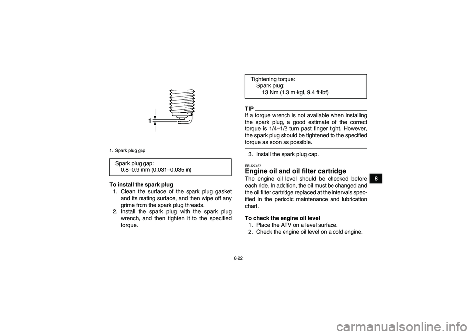 YAMAHA GRIZZLY 700 2012  Owners Manual 8-22
8
To install the spark plug
1. Clean the surface of the spark plug gasket
and its mating surface, and then wipe off any
grime from the spark plug threads.
2. Install the spark plug with the spark