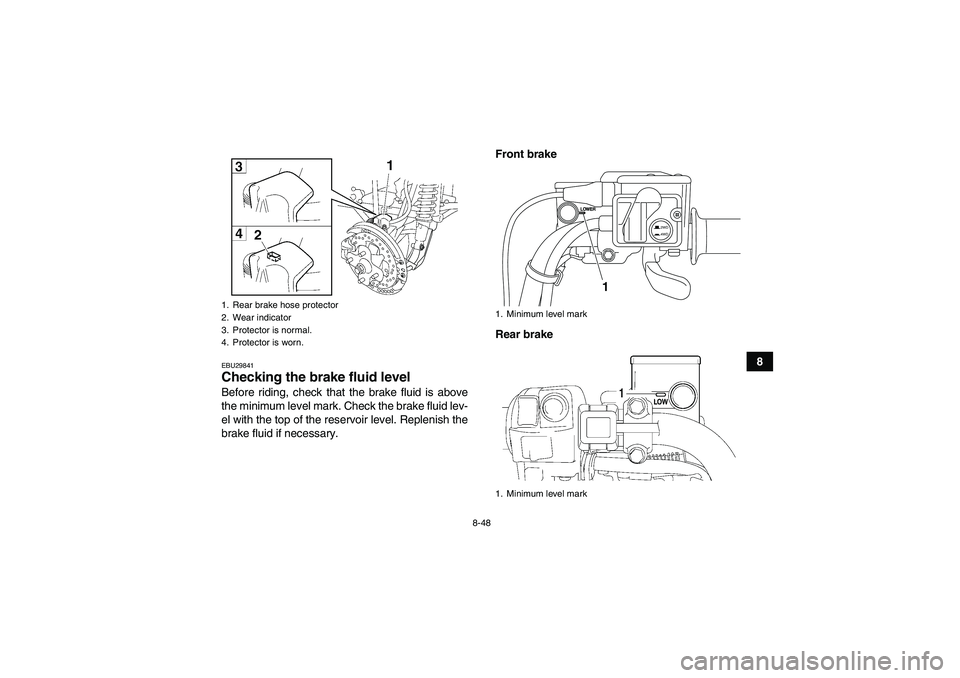 YAMAHA GRIZZLY 700 2012  Owners Manual 8-48
8
EBU29841Checking the brake fluid level Before riding, check that the brake fluid is above
the minimum level mark. Check the brake fluid lev-
el with the top of the reservoir level. Replenish th
