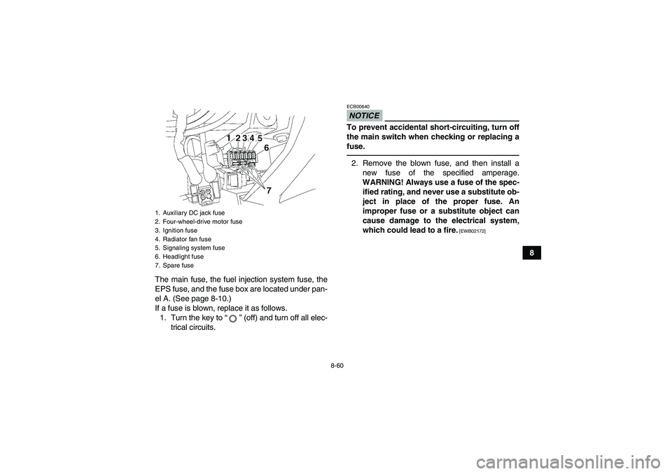 YAMAHA GRIZZLY 700 2012  Owners Manual 8-60
8
The main fuse, the fuel injection system fuse, the
EPS fuse, and the fuse box are located under pan-
el A. (See page 8-10.)
If a fuse is blown, replace it as follows.
1. Turn the key to“” (