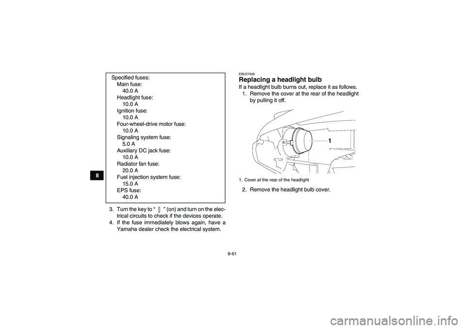 YAMAHA GRIZZLY 700 2012  Owners Manual 8-61
8
3. Turn the key to“” (on) and turn on the elec-
trical circuits to check if the devices operate.
4. If the fuse immediately blows again, have a
Yamaha dealer check the electrical system.
EB