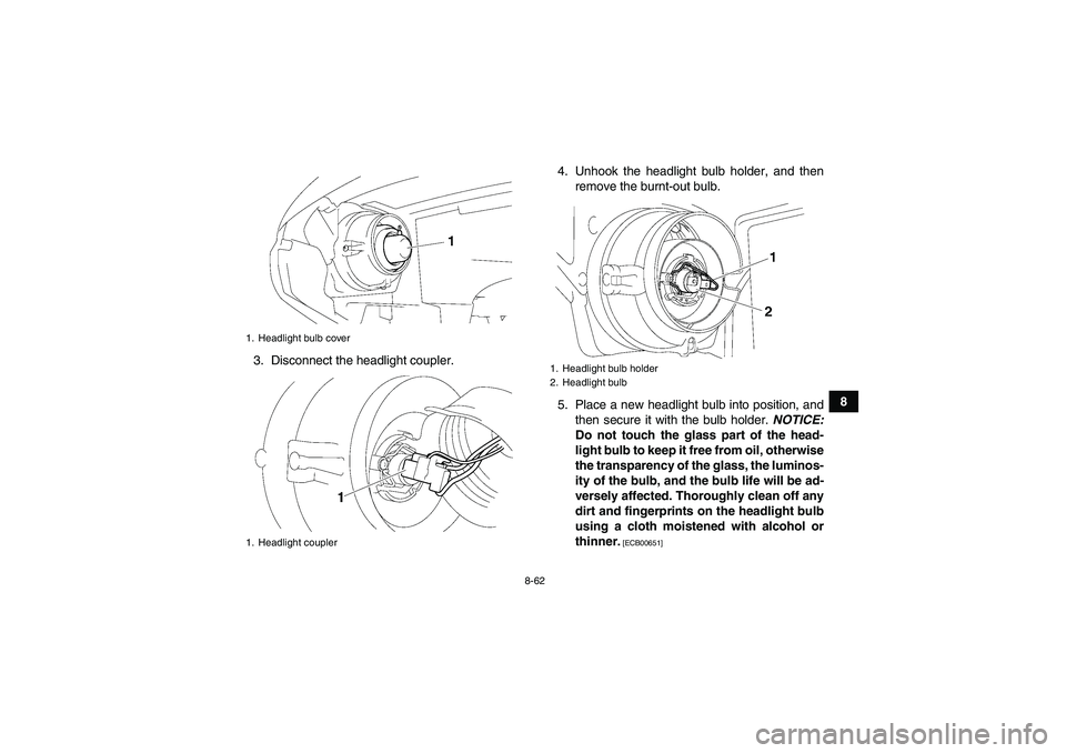 YAMAHA GRIZZLY 700 2012  Owners Manual 8-62
8 3. Disconnect the headlight coupler.4. Unhook the headlight bulb holder, and then
remove the burnt-out bulb.
5. Place a new headlight bulb into position, and
then secure it with the bulb holder