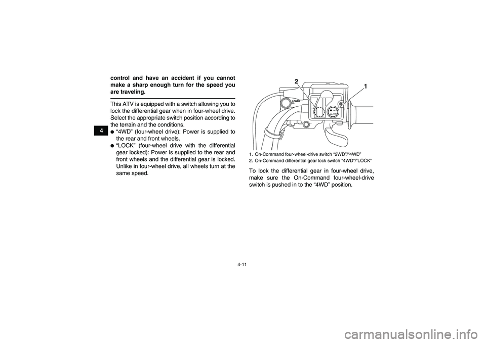 YAMAHA GRIZZLY 700 2012 Owners Guide 4-11
4control and have an accident if you cannot
make a sharp enough turn for the speed you
are traveling.
This ATV is equipped with a switch allowing you to
lock the differential gear when in four-wh