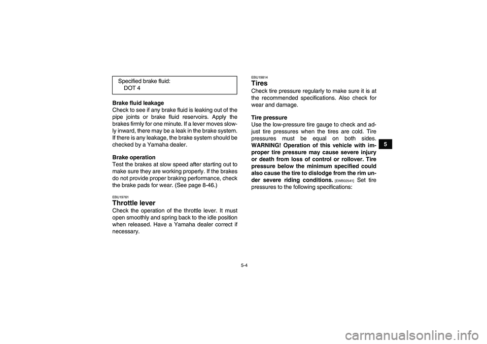 YAMAHA GRIZZLY 700 2012 Workshop Manual 5-4
5 Brake fluid leakage
Check to see if any brake fluid is leaking out of the
pipe joints or brake fluid reservoirs. Apply the
brakes firmly for one minute. If a lever moves slow-
ly inward, there m