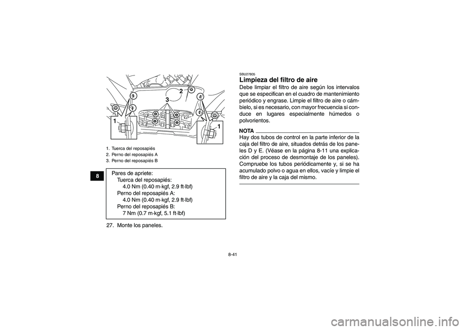 YAMAHA GRIZZLY 700 2012 Manuale de Empleo (in Spanish) 8-41
8
27. Monte los paneles.
SBU27805Limpieza del filtro de aire Debe limpiar el filtro de aire según los intervalos
que se especifican en el cuadro de mantenimiento
periódico y engrase. Limpie el YAMAHA GRIZZLY 700 2012 Manuale de Empleo (in Spanish) 8-41
8
27. Monte los paneles.
SBU27805Limpieza del filtro de aire Debe limpiar el filtro de aire según los intervalos
que se especifican en el cuadro de mantenimiento
periódico y engrase. Limpie el