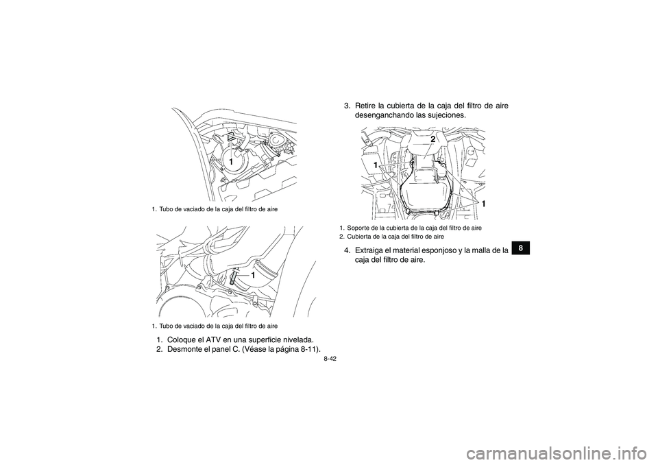 YAMAHA GRIZZLY 700 2012 Manuale de Empleo (in Spanish) 8-42
8
1. Coloque el ATV en una superficie nivelada.
2. Desmonte el panel C. (Véase la página 8-11).3. Retire la cubierta de la caja del filtro de aire
desenganchando las sujeciones.
4. Extraiga el YAMAHA GRIZZLY 700 2012 Manuale de Empleo (in Spanish) 8-42
8
1. Coloque el ATV en una superficie nivelada.
2. Desmonte el panel C. (Véase la página 8-11).3. Retire la cubierta de la caja del filtro de aire
desenganchando las sujeciones.
4. Extraiga el