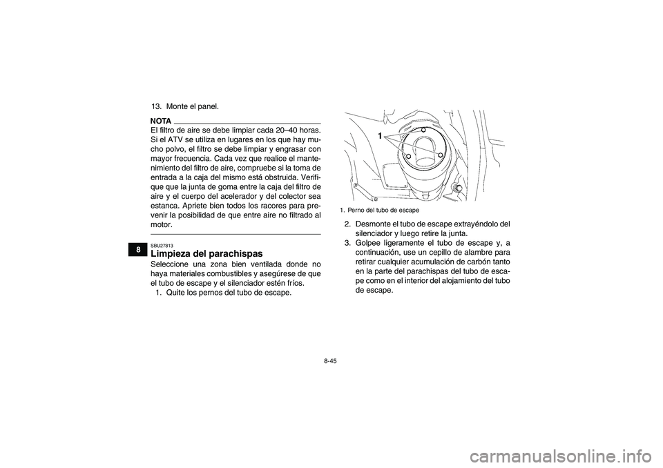 YAMAHA GRIZZLY 700 2012  Manuale de Empleo (in Spanish) 8-45
813. Monte el panel.
NOTAEl filtro de aire se debe limpiar cada 20–40 horas.
Si el ATV se utiliza en lugares en los que hay mu-
cho polvo, el filtro se debe limpiar y engrasar con
mayor frecuen