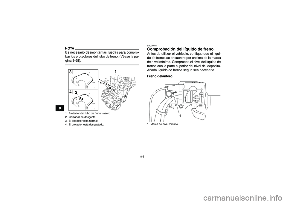 YAMAHA GRIZZLY 700 2012  Manuale de Empleo (in Spanish) 8-51
8
NOTAEs necesario desmontar las ruedas para compro-
bar los protectores del tubo de freno. (Véase la pá-
gina 8-68).
SBU29841Comprobación del líquido de freno Antes de utilizar el vehículo,