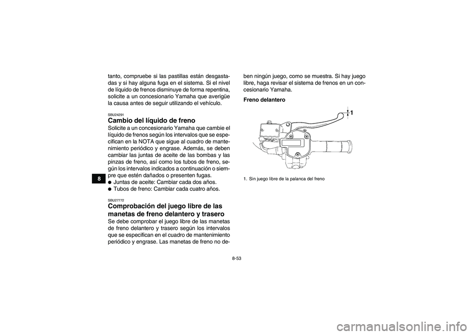 YAMAHA GRIZZLY 700 2012  Manuale de Empleo (in Spanish) 8-53
8tanto, compruebe si las pastillas están desgasta-
das y si hay alguna fuga en el sistema. Si el nivel
de líquido de frenos disminuye de forma repentina,
solicite a un concesionario Yamaha que 