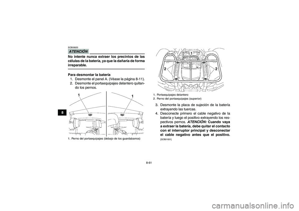 YAMAHA GRIZZLY 700 2012  Manuale de Empleo (in Spanish) 8-61
8
ATENCIÓNSCB00620No intente nunca extraer los precintos de las
células de la batería, ya que la dañaría de forma
irreparable.Para desmontar la batería
1. Desmonte el panel A. (Véase la p