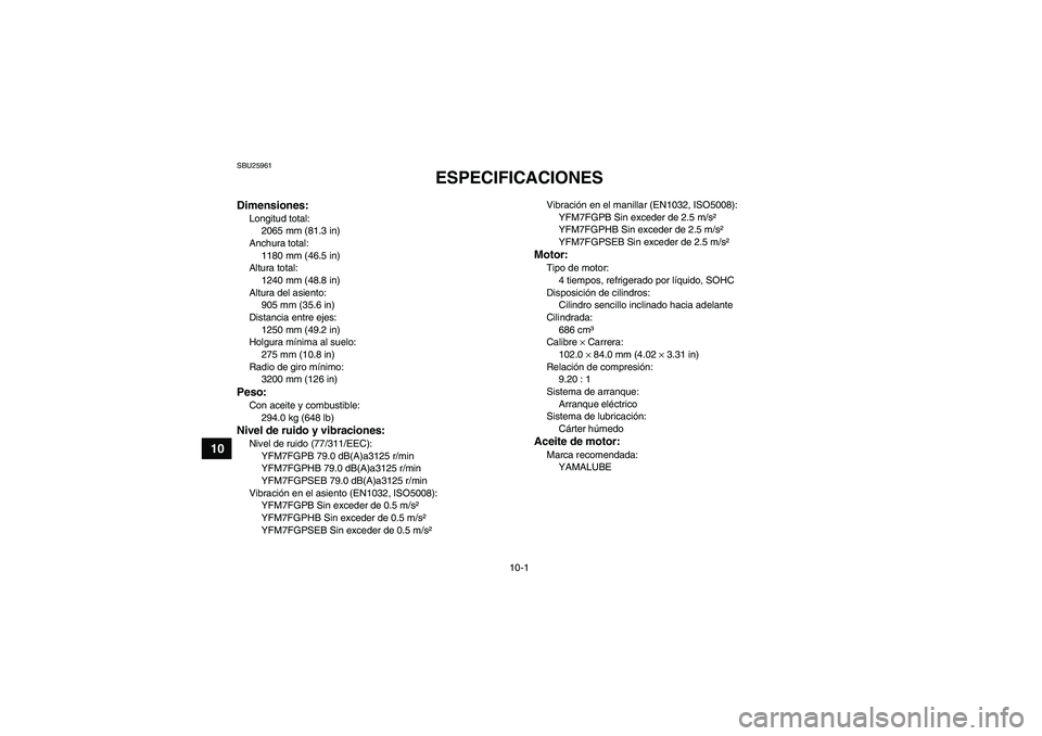 YAMAHA GRIZZLY 700 2012  Manuale de Empleo (in Spanish) 10-1
10
SBU25961
ESPECIFICACIONES 
Dimensiones:Longitud total:
2065 mm (81.3 in)
Anchura total:
1180 mm (46.5 in)
Altura total:
1240 mm (48.8 in)
Altura del asiento:
905 mm (35.6 in)
Distancia entre e