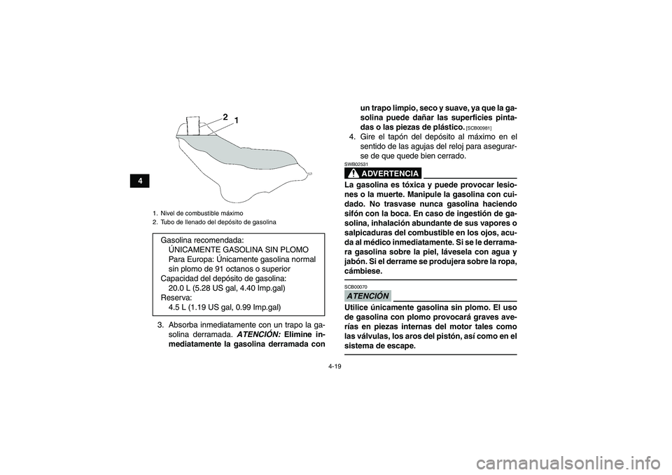 YAMAHA GRIZZLY 700 2012  Manuale de Empleo (in Spanish) 4-19
4
3. Absorba inmediatamente con un trapo la ga-
solina derramada. ATENCIÓN: Elimine in-
mediatamente la gasolina derramada conun trapo limpio, seco y suave, ya que la ga-
solina puede dañar las