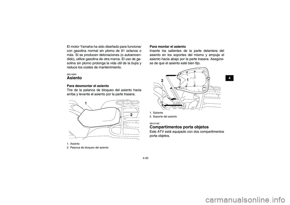 YAMAHA GRIZZLY 700 2012  Manuale de Empleo (in Spanish) 4-20
4 El motor Yamaha ha sido diseñado para funcionar
con gasolina normal sin plomo de 91 octanos o
más. Si se producen detonaciones (o autoencen-
dido), utilice gasolina de otra marca. El uso de g