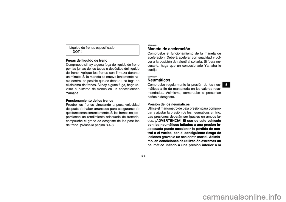 YAMAHA GRIZZLY 700 2012  Manuale de Empleo (in Spanish) 5-5
5 Fugas del líquido de freno
Compruebe si hay alguna fuga de líquido de freno
por las juntas de los tubos o depósitos del líquido
de freno. Aplique los frenos con firmeza durante
un minuto. Si