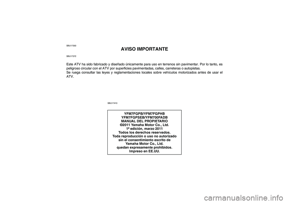YAMAHA GRIZZLY 700 2012 Manuale de Empleo (in Spanish) SBU17350
AVISO IMPORTANTE
SBU17372Este ATV ha sido fabricado y diseñado únicamente para uso en terrenos sin pavimentar. Por lo tanto, es
peligroso circular con el ATV por superficies pavimentadas, c YAMAHA GRIZZLY 700 2012 Manuale de Empleo (in Spanish) SBU17350
AVISO IMPORTANTE
SBU17372Este ATV ha sido fabricado y diseñado únicamente para uso en terrenos sin pavimentar. Por lo tanto, es
peligroso circular con el ATV por superficies pavimentadas, c