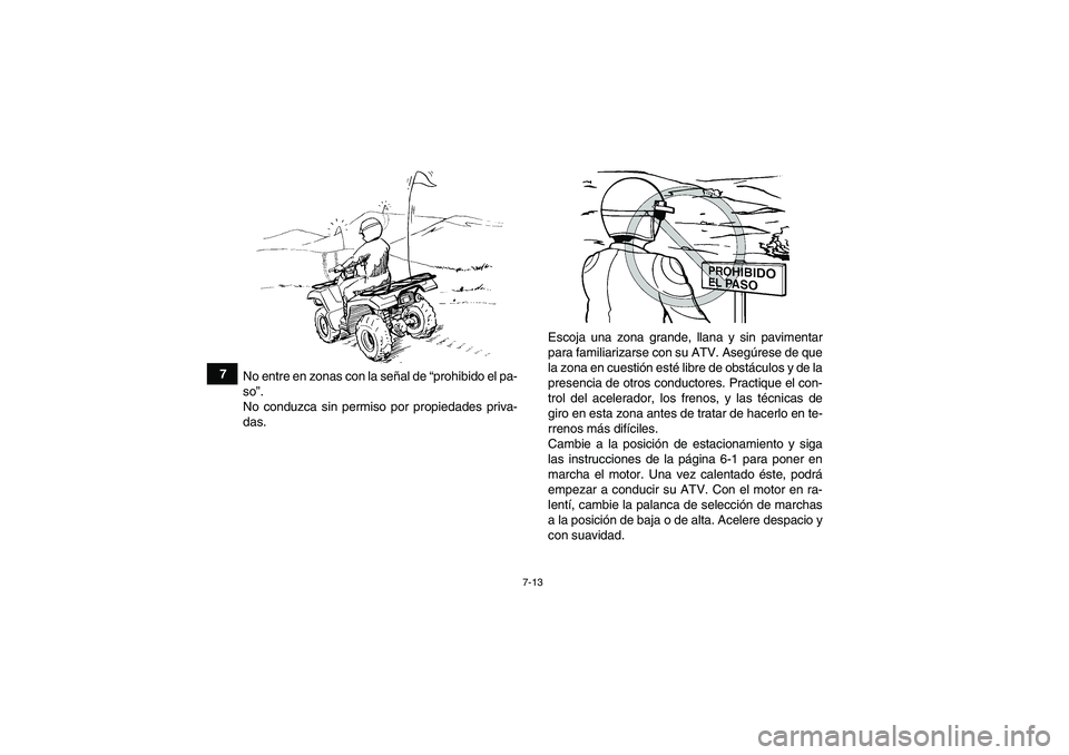 YAMAHA GRIZZLY 700 2012  Manuale de Empleo (in Spanish) 7-13
7
No entre en zonas con la señal de “prohibido el pa-
so”.
No conduzca sin permiso por propiedades priva-
das.Escoja una zona grande, llana y sin pavimentar
para familiarizarse con su ATV. A