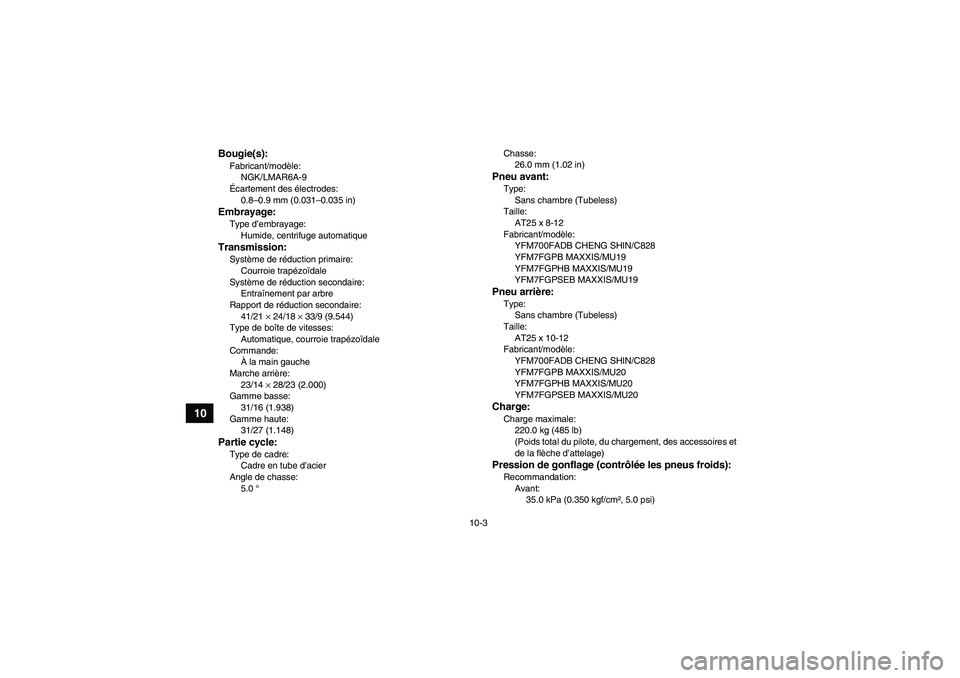 YAMAHA GRIZZLY 700 2012 Notices Demploi (in French) 10-3
10
Bougie(s):Fabricant/modèle:
NGK/LMAR6A-9
Écartement des électrodes:
0.8–0.9 mm (0.031–0.035 in)Embrayage:Type d’embrayage:
Humide, centrifuge automatiqueTransmission:Système de rédu YAMAHA GRIZZLY 700 2012 Notices Demploi (in French) 10-3
10
Bougie(s):Fabricant/modèle:
NGK/LMAR6A-9
Écartement des électrodes:
0.8–0.9 mm (0.031–0.035 in)Embrayage:Type d’embrayage:
Humide, centrifuge automatiqueTransmission:Système de rédu
